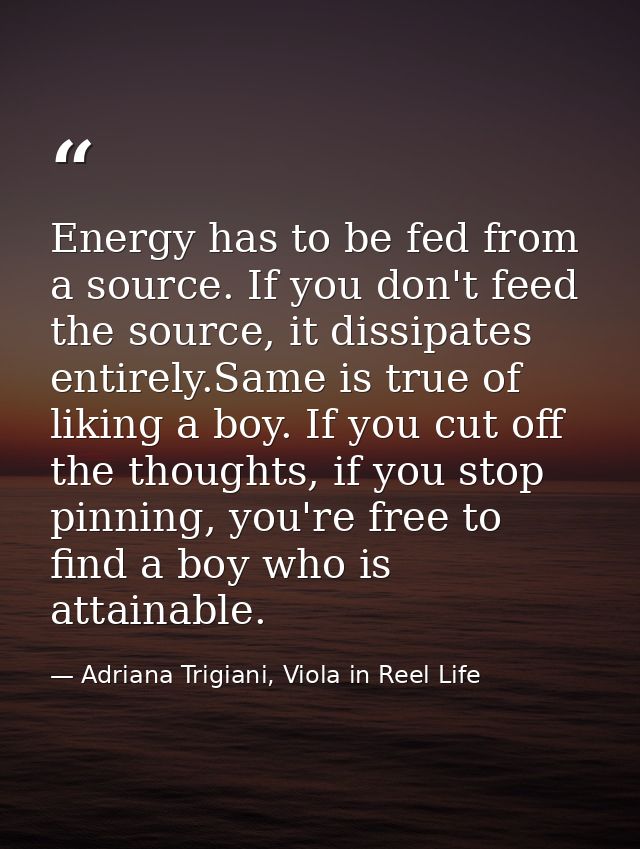 Energy has to be fed from a source. If you don't feed the source, it dissipates entirely.Same is true of liking a boy. I — Adriana Trigiani, Viola in Reel Life