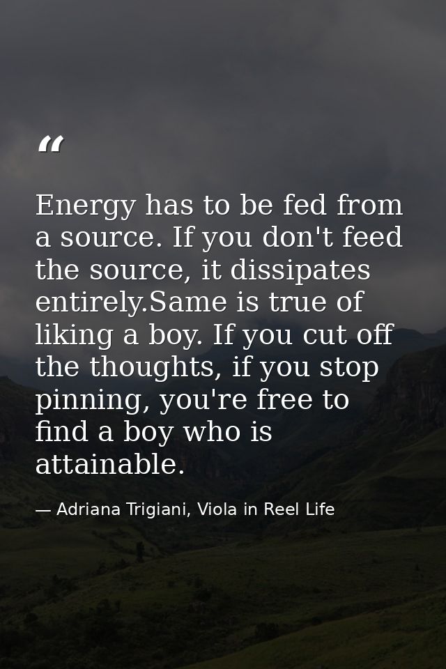 Energy has to be fed from a source. If you don't feed the source, it dissipates entirely.Same is true of liking a boy. I — Adriana Trigiani, Viola in Reel Life