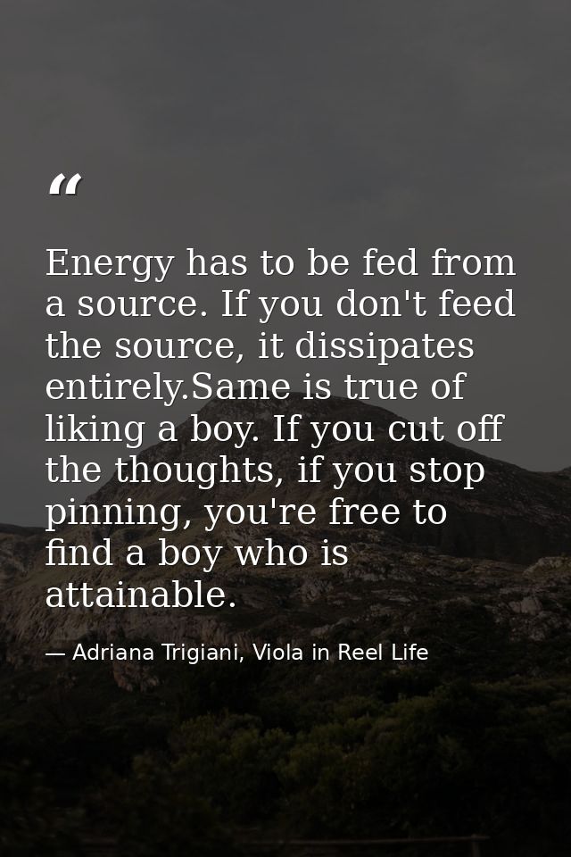 Energy has to be fed from a source. If you don't feed the source, it dissipates entirely.Same is true of liking a boy. I — Adriana Trigiani, Viola in Reel Life
