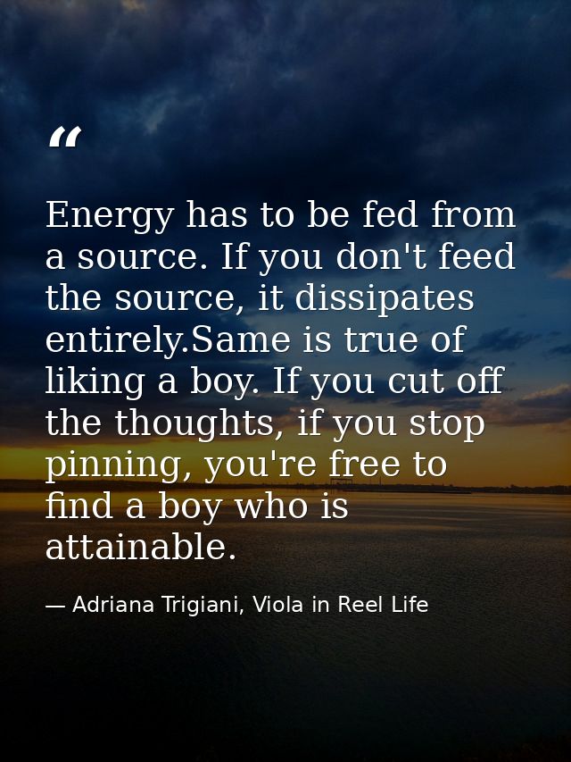 Energy has to be fed from a source. If you don't feed the source, it dissipates entirely.Same is true of liking a boy. I — Adriana Trigiani, Viola in Reel Life