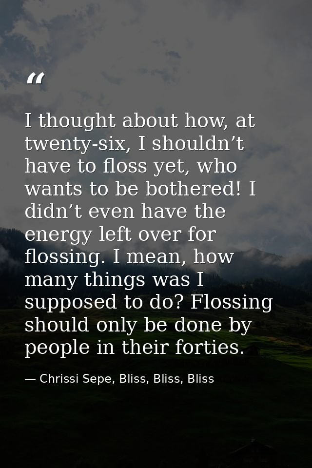 I thought about how, at twenty-six, I shouldn’t have to floss yet, who wants to be bothered! I didn’t even have the ener — Chrissi Sepe, Bliss, Bliss, Bliss