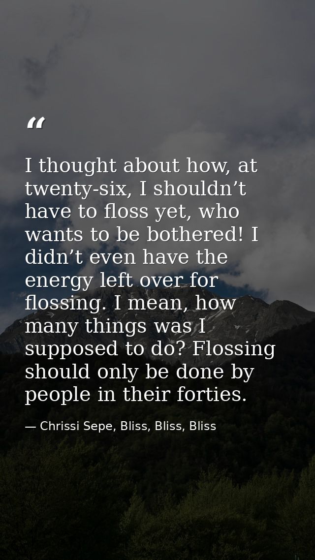 I thought about how, at twenty-six, I shouldn’t have to floss yet, who wants to be bothered! I didn’t even have the ener — Chrissi Sepe, Bliss, Bliss, Bliss