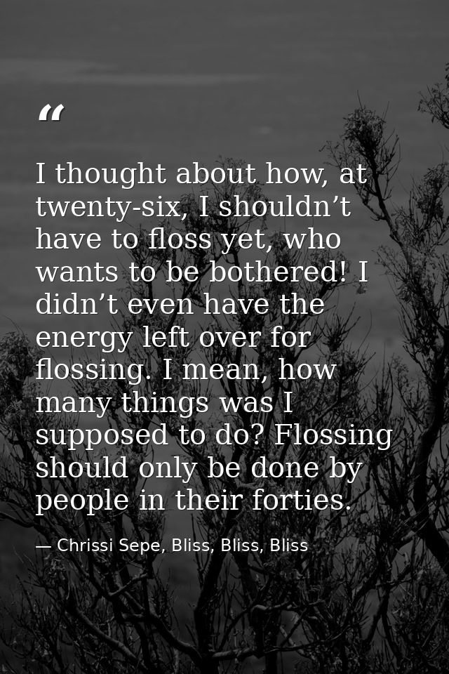 I thought about how, at twenty-six, I shouldn’t have to floss yet, who wants to be bothered! I didn’t even have the ener — Chrissi Sepe, Bliss, Bliss, Bliss