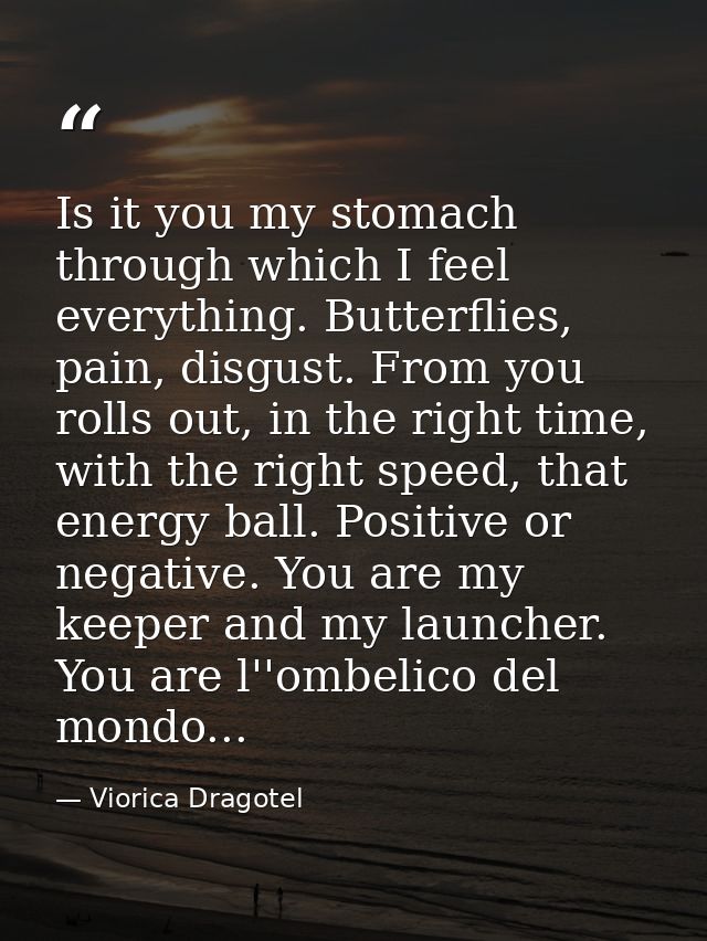 Is it you my stomach through which I feel everything. Butterflies, pain, disgust. From you rolls out, in the right time, — Viorica Dragotel