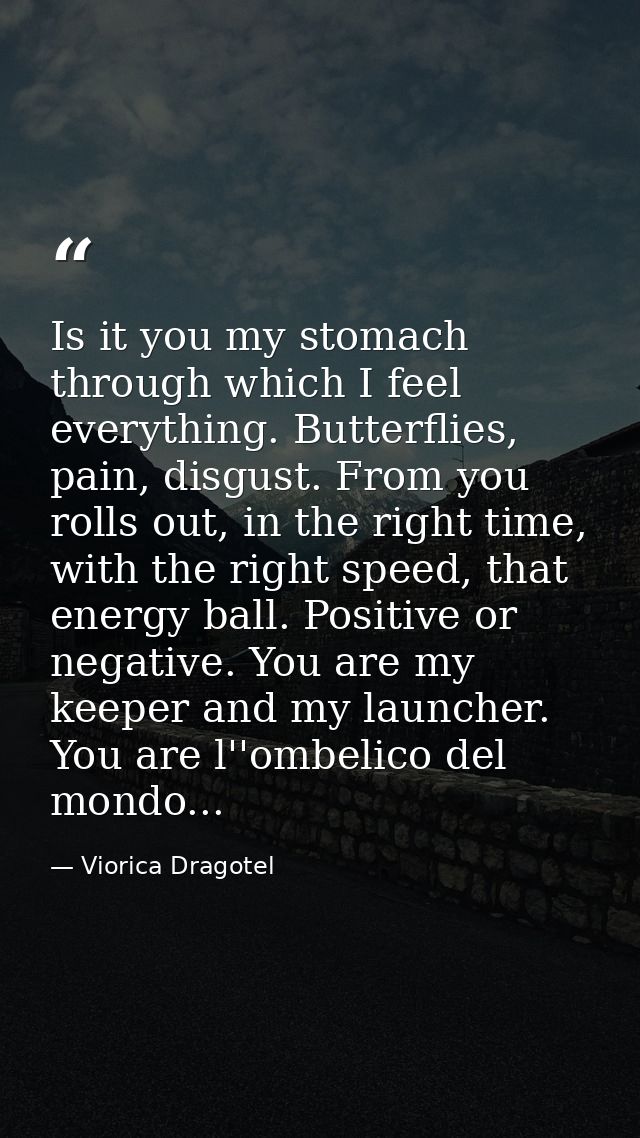 Is it you my stomach through which I feel everything. Butterflies, pain, disgust. From you rolls out, in the right time, — Viorica Dragotel