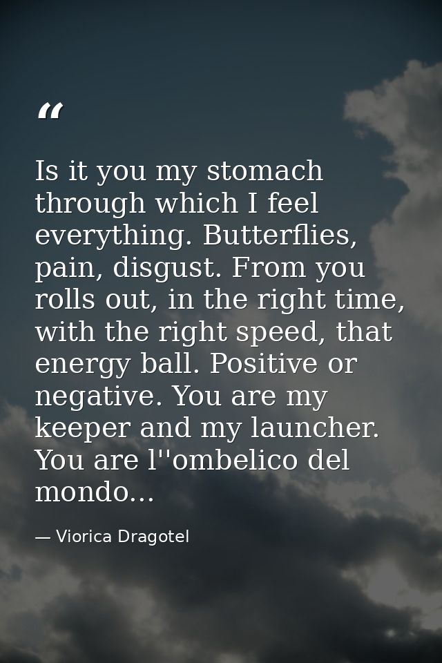 Is it you my stomach through which I feel everything. Butterflies, pain, disgust. From you rolls out, in the right time, — Viorica Dragotel