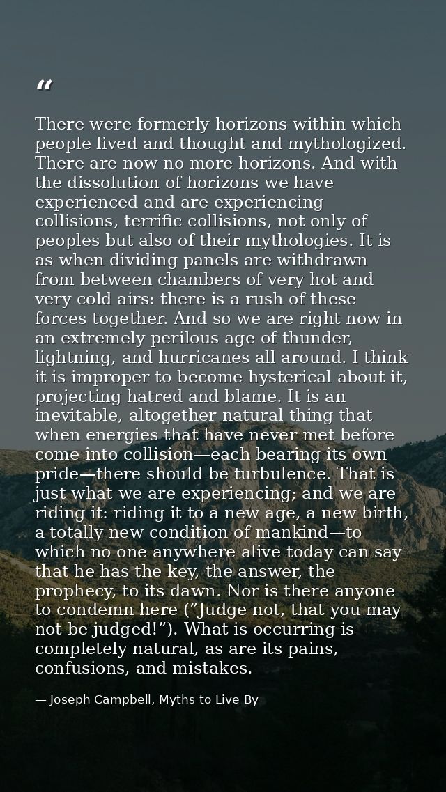 There were formerly horizons within which people lived and thought and mythologized. There are now no more horizons. And — Joseph Campbell, Myths to Live By