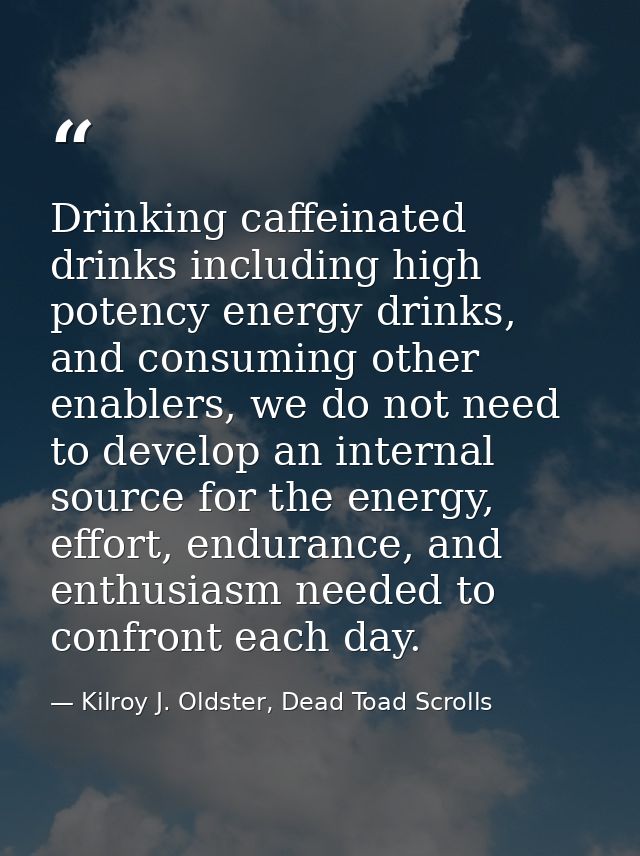 Drinking caffeinated drinks including high potency energy drinks, and consuming other enablers, we do not need to develo — Kilroy J. Oldster, Dead Toad Scrolls