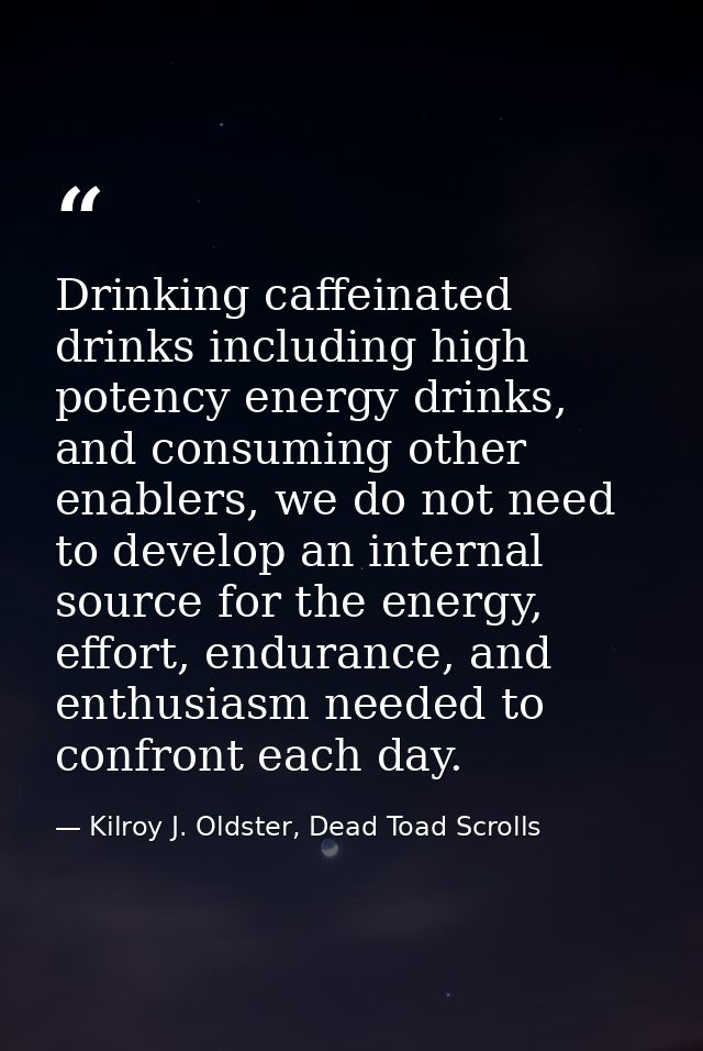 Drinking caffeinated drinks including high potency energy drinks, and consuming other enablers, we do not need to develo — Kilroy J. Oldster, Dead Toad Scrolls