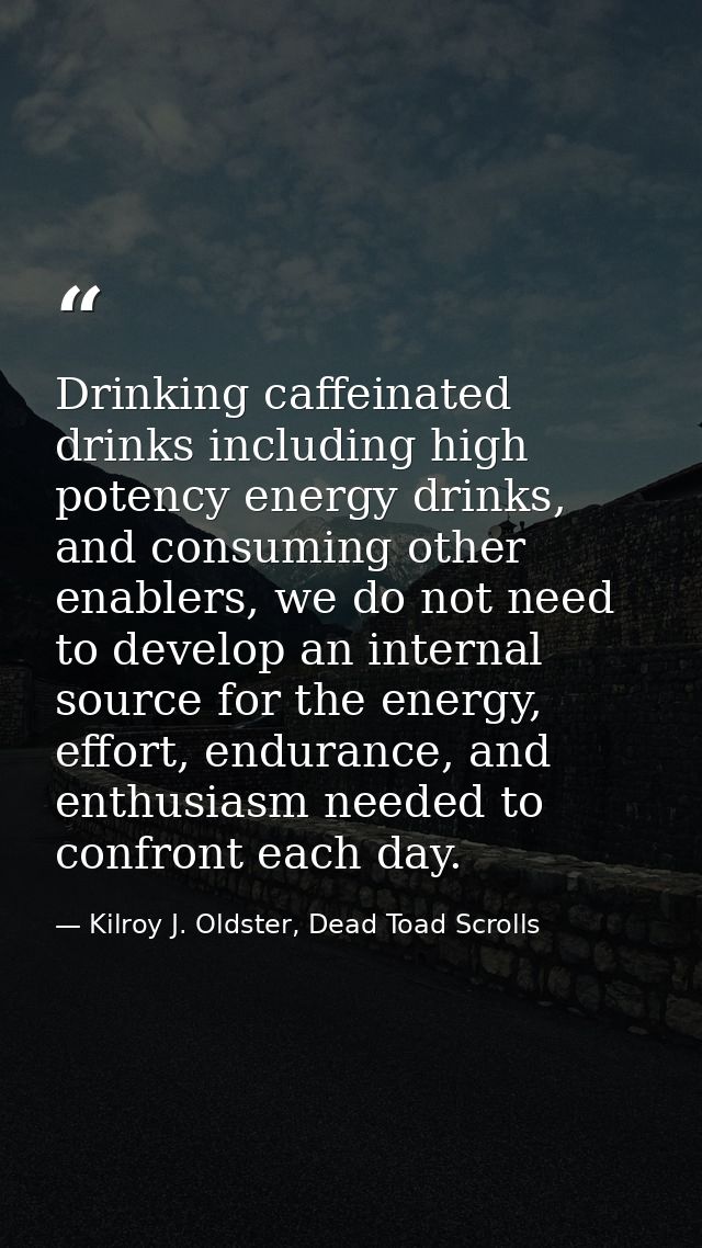 Drinking caffeinated drinks including high potency energy drinks, and consuming other enablers, we do not need to develo — Kilroy J. Oldster, Dead Toad Scrolls