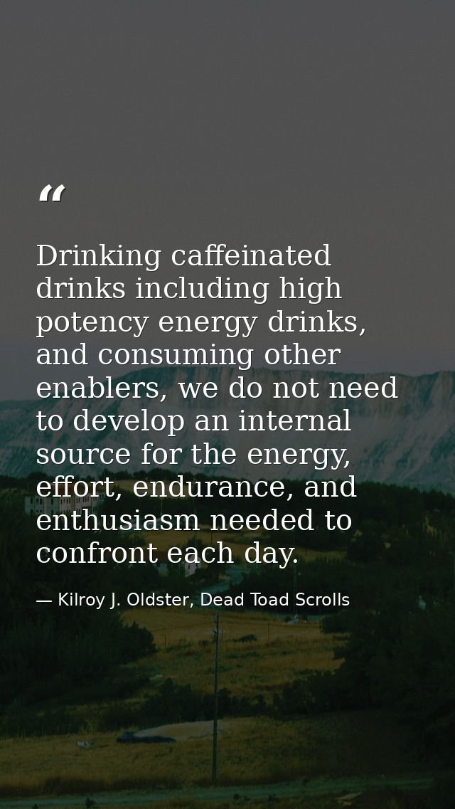Drinking caffeinated drinks including high potency energy drinks, and consuming other enablers, we do not need to develo — Kilroy J. Oldster, Dead Toad Scrolls