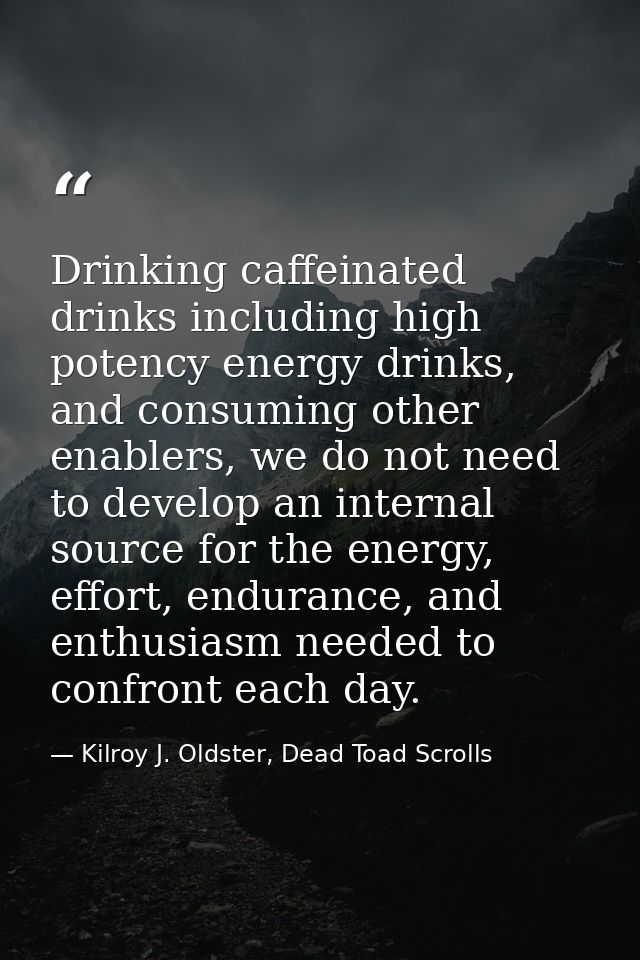 Drinking caffeinated drinks including high potency energy drinks, and consuming other enablers, we do not need to develo — Kilroy J. Oldster, Dead Toad Scrolls