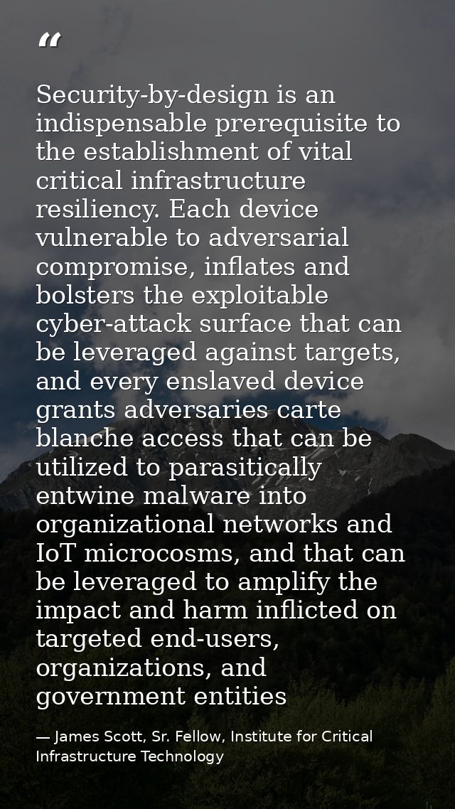 Security-by-design is an indispensable prerequisite to the establishment of vital critical infrastructure resiliency. Ea — James Scott, Sr. Fellow, Institute for Critical Infrastructure Technology