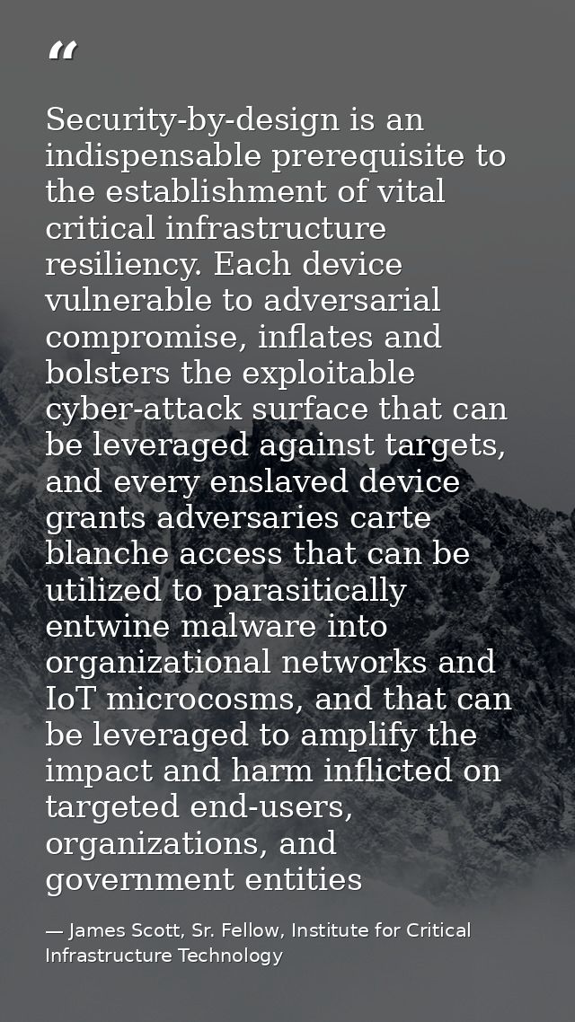 Security-by-design is an indispensable prerequisite to the establishment of vital critical infrastructure resiliency. Ea — James Scott, Sr. Fellow, Institute for Critical Infrastructure Technology