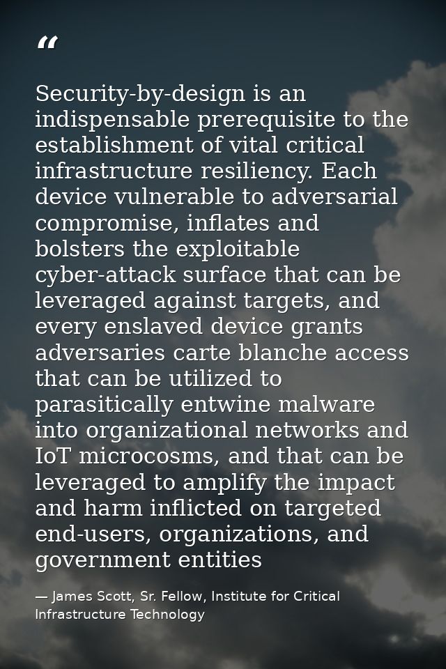Security-by-design is an indispensable prerequisite to the establishment of vital critical infrastructure resiliency. Ea — James Scott, Sr. Fellow, Institute for Critical Infrastructure Technology