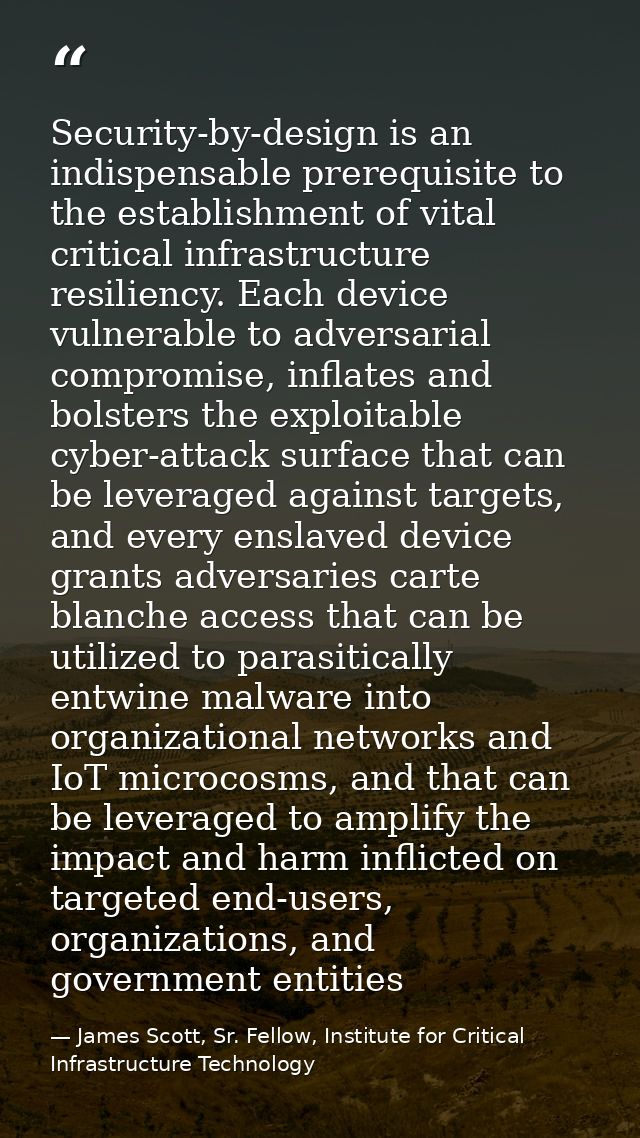 Security-by-design is an indispensable prerequisite to the establishment of vital critical infrastructure resiliency. Ea — James Scott, Sr. Fellow, Institute for Critical Infrastructure Technology