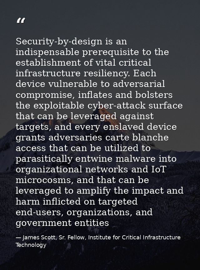 Security-by-design is an indispensable prerequisite to the establishment of vital critical infrastructure resiliency. Ea — James Scott, Sr. Fellow, Institute for Critical Infrastructure Technology