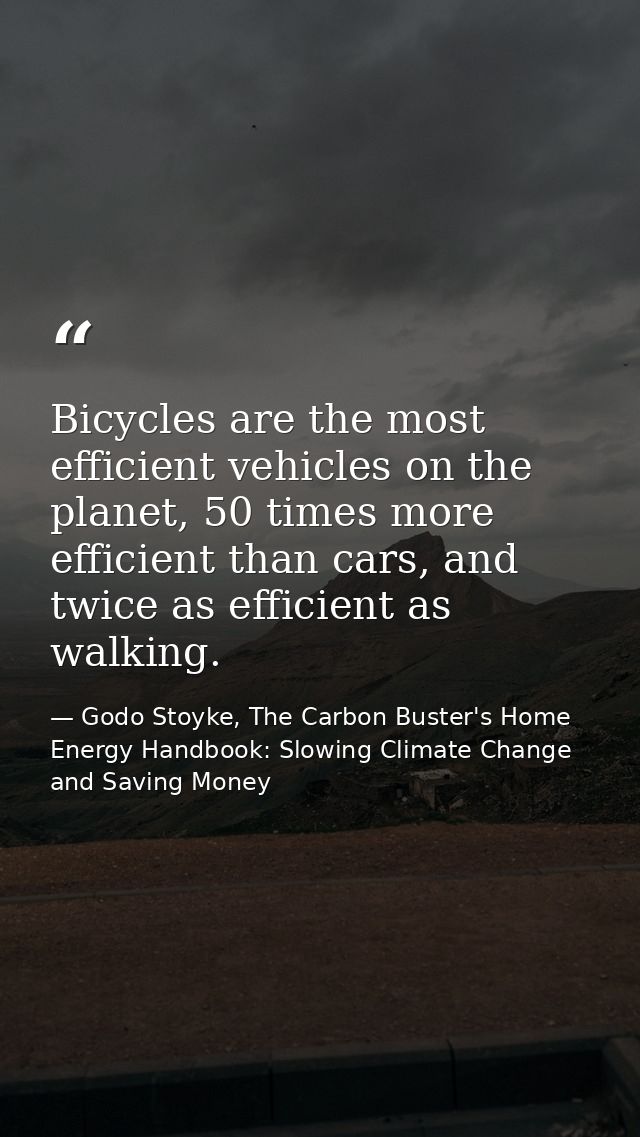 Bicycles are the most efficient vehicles on the planet, 50 times more efficient than cars, and twice as efficient as wal — Godo Stoyke, The Carbon Buster's Home Energy Handbook: Slowing Climate Change and Saving Money
