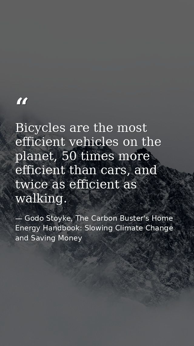 Bicycles are the most efficient vehicles on the planet, 50 times more efficient than cars, and twice as efficient as wal — Godo Stoyke, The Carbon Buster's Home Energy Handbook: Slowing Climate Change and Saving Money
