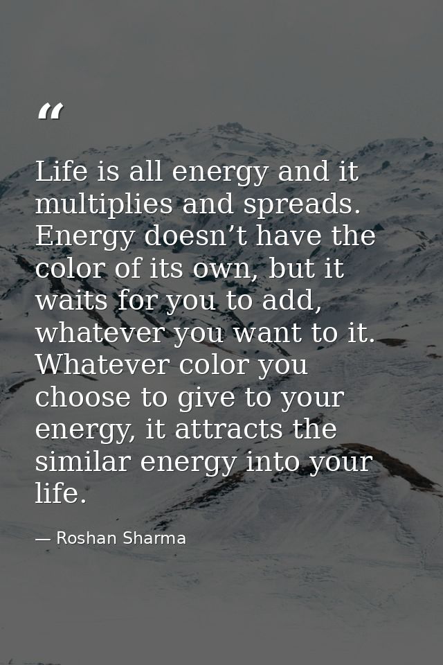 Life is all energy and it multiplies and spreads. Energy doesn’t have the color of its own, but it waits for you to add, — Roshan Sharma
