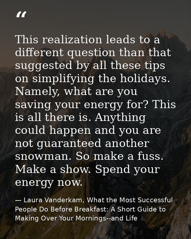 This realization leads to a different question than that suggested by all these tips on simplifying the holidays. Namely — Laura Vanderkam, What the Most Successful People Do Before Breakfast: A Short Guide to Making Over Your Mornings--and Life