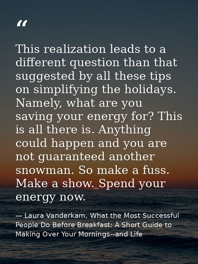 This realization leads to a different question than that suggested by all these tips on simplifying the holidays. Namely — Laura Vanderkam, What the Most Successful People Do Before Breakfast: A Short Guide to Making Over Your Mornings--and Life