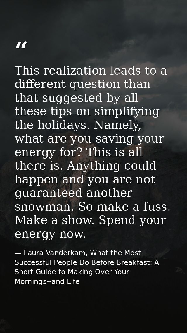 This realization leads to a different question than that suggested by all these tips on simplifying the holidays. Namely — Laura Vanderkam, What the Most Successful People Do Before Breakfast: A Short Guide to Making Over Your Mornings--and Life