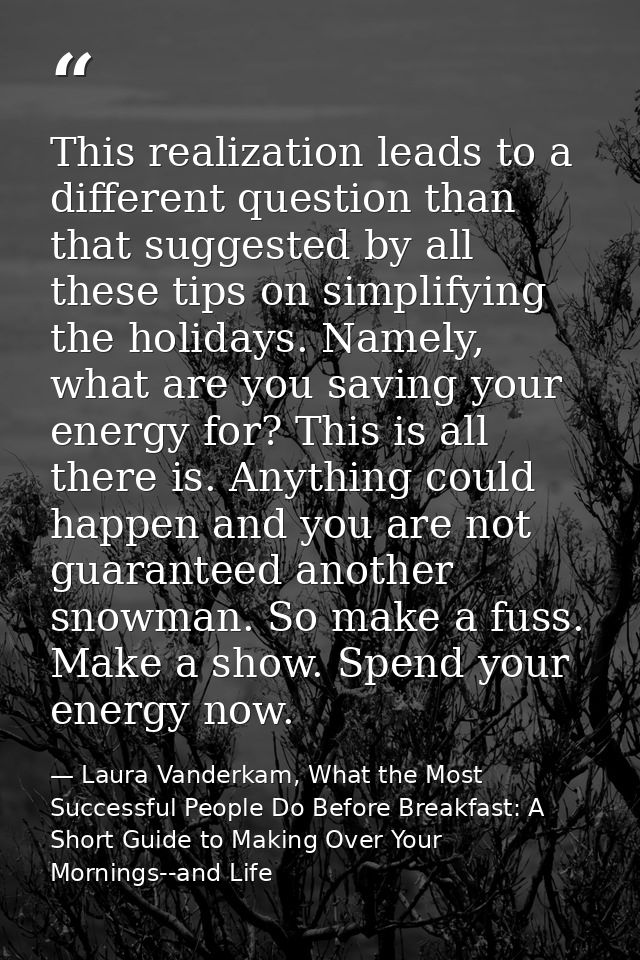 This realization leads to a different question than that suggested by all these tips on simplifying the holidays. Namely — Laura Vanderkam, What the Most Successful People Do Before Breakfast: A Short Guide to Making Over Your Mornings--and Life
