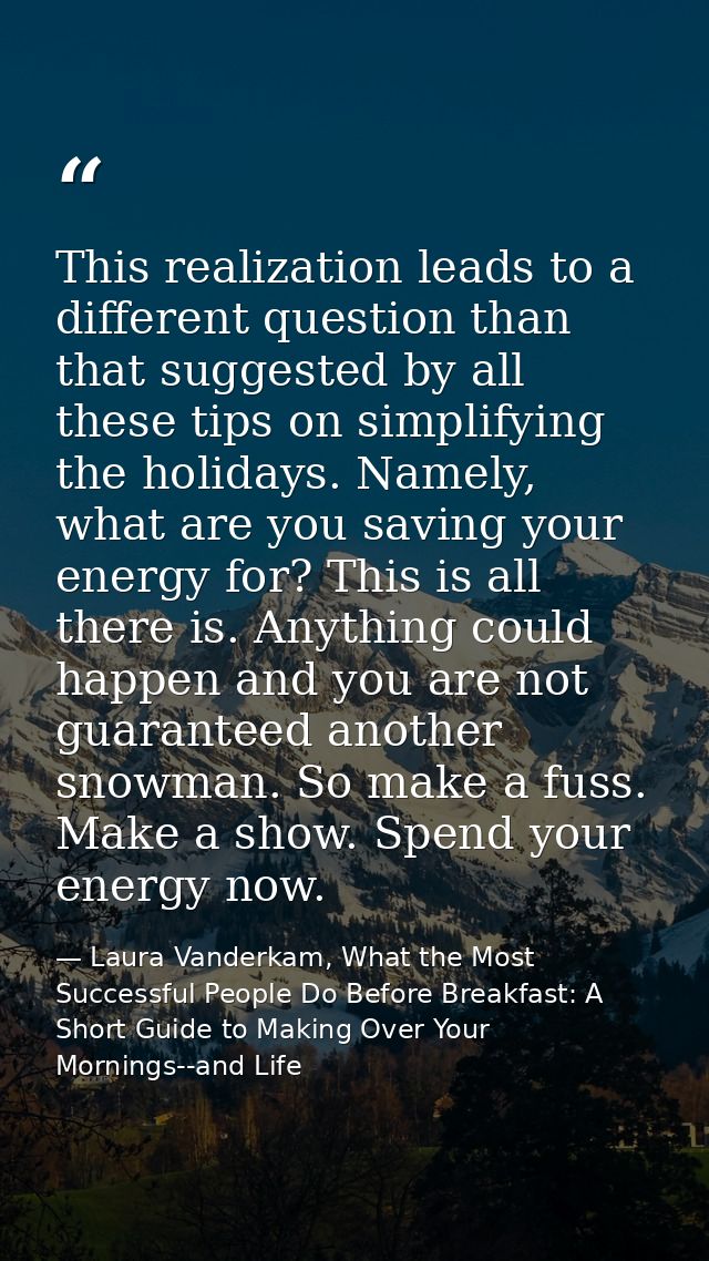 This realization leads to a different question than that suggested by all these tips on simplifying the holidays. Namely — Laura Vanderkam, What the Most Successful People Do Before Breakfast: A Short Guide to Making Over Your Mornings--and Life