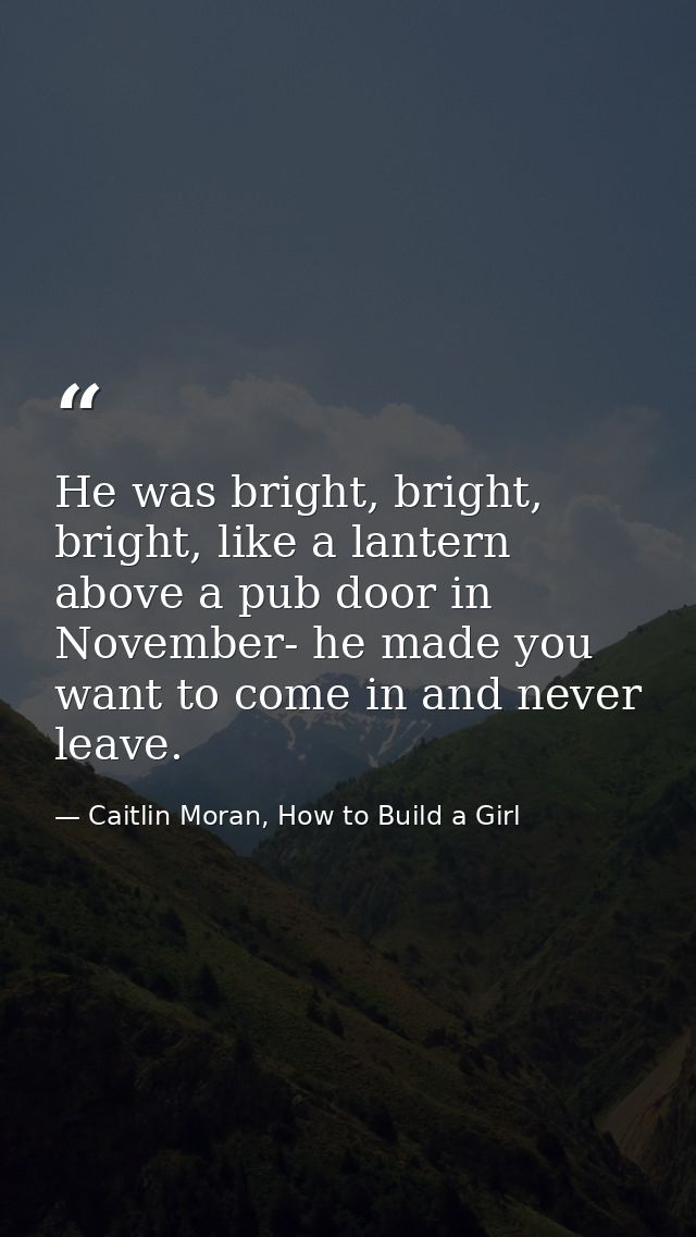 He was bright, bright, bright, like a lantern above a pub door in November- he made you want to come in and never leave. — Caitlin Moran, How to Build a Girl