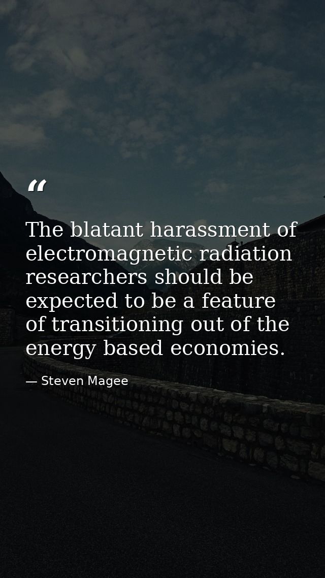 The blatant harassment of electromagnetic radiation researchers should be expected to be a feature of transitioning out  — Steven Magee