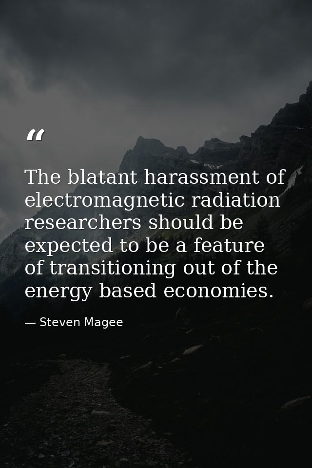 The blatant harassment of electromagnetic radiation researchers should be expected to be a feature of transitioning out  — Steven Magee