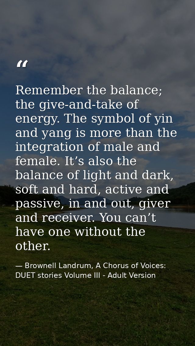 Remember the balance; the give-and-take of energy. The symbol of yin and yang is more than the integration of male and f — Brownell Landrum, A Chorus of Voices: DUET stories Volume III - Adult Version