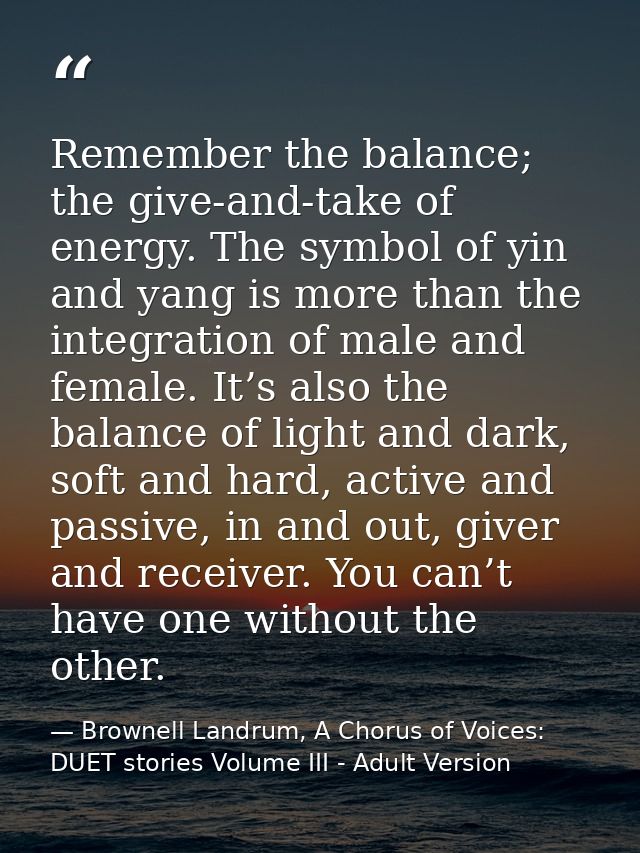 Remember the balance; the give-and-take of energy. The symbol of yin and yang is more than the integration of male and f — Brownell Landrum, A Chorus of Voices: DUET stories Volume III - Adult Version