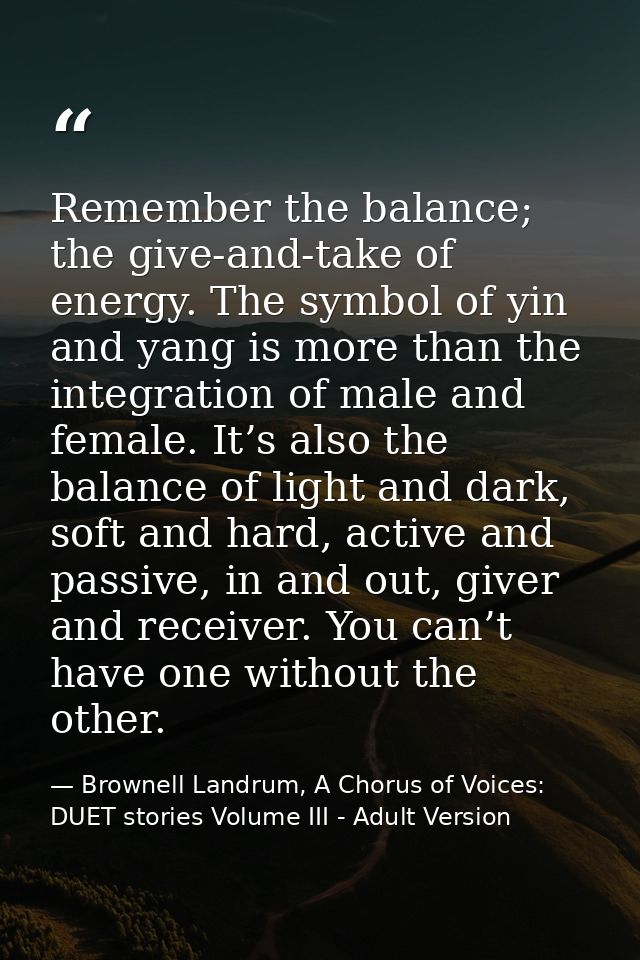 Remember the balance; the give-and-take of energy. The symbol of yin and yang is more than the integration of male and f — Brownell Landrum, A Chorus of Voices: DUET stories Volume III - Adult Version