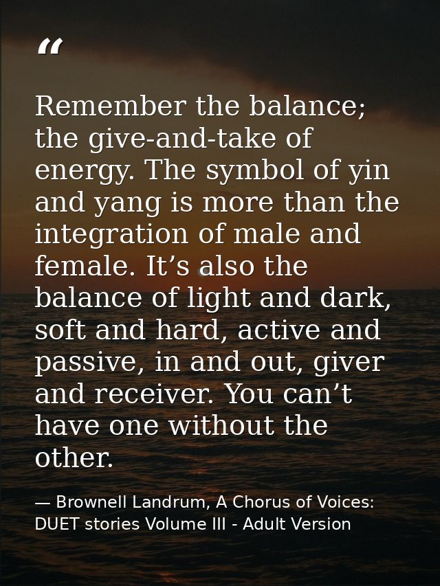 Remember the balance; the give-and-take of energy. The symbol of yin and yang is more than the integration of male and f — Brownell Landrum, A Chorus of Voices: DUET stories Volume III - Adult Version