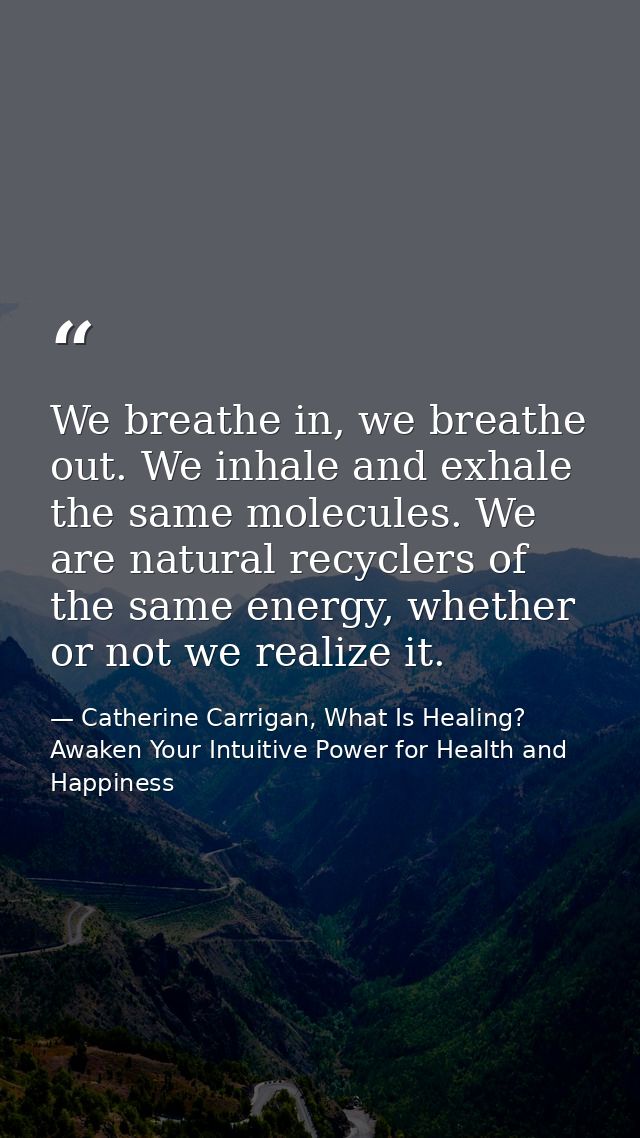We breathe in, we breathe out. We inhale and exhale the same molecules. We are natural recyclers of the same energy, whe — Catherine Carrigan, What Is Healing? Awaken Your Intuitive Power for Health and Happiness