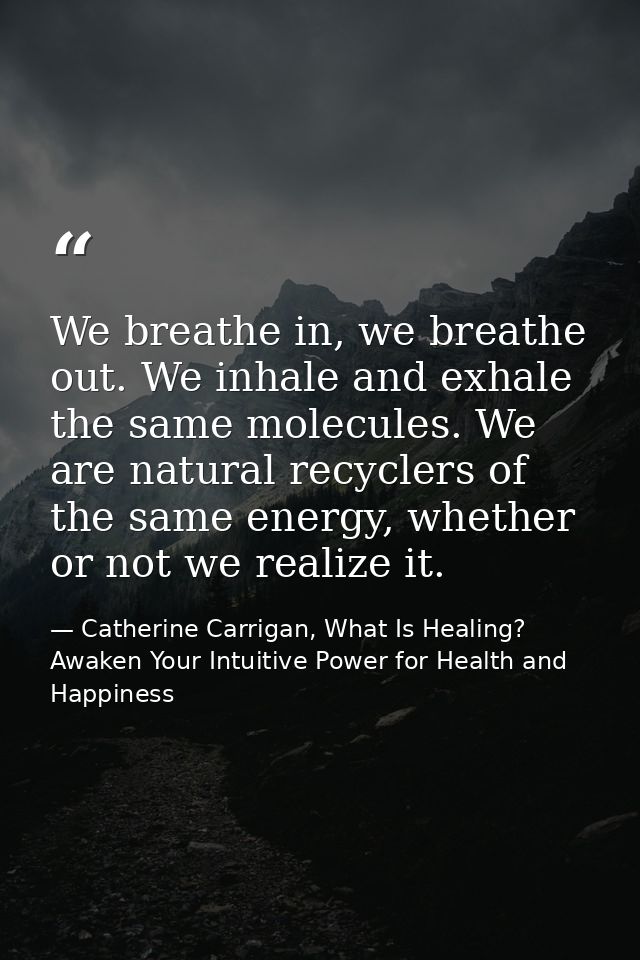 We breathe in, we breathe out. We inhale and exhale the same molecules. We are natural recyclers of the same energy, whe — Catherine Carrigan, What Is Healing? Awaken Your Intuitive Power for Health and Happiness