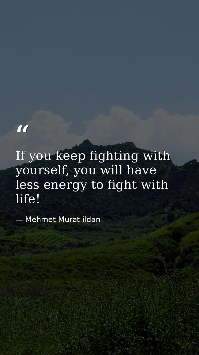 If you keep fighting with yourself, you will have less energy to fight with life! — Mehmet Murat ildan