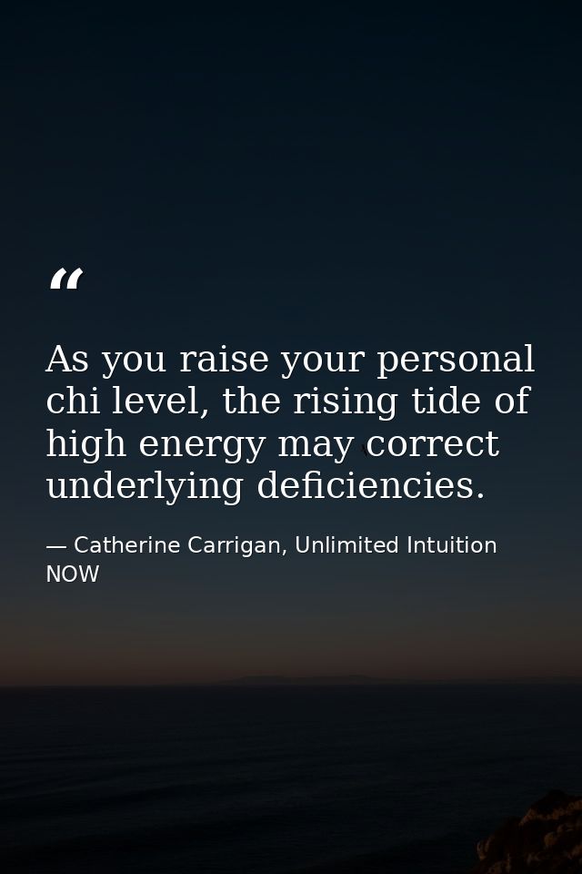 As you raise your personal chi level, the rising tide of high energy may correct underlying deficiencies. — Catherine Carrigan, Unlimited Intuition NOW