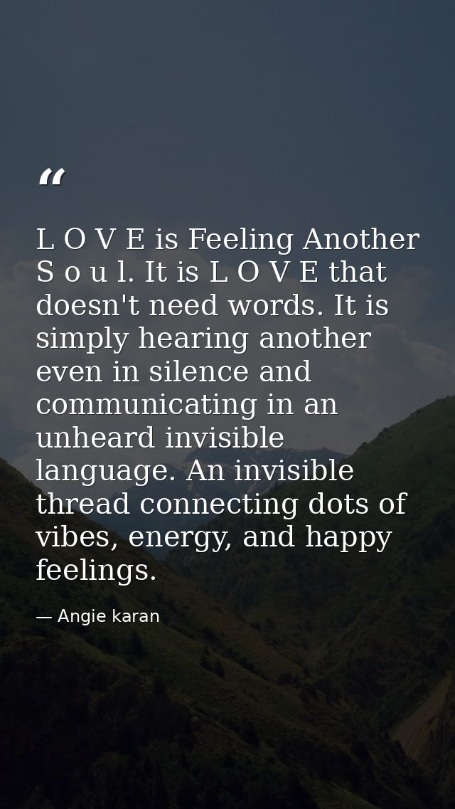 L O V E is Feeling Another S o u l. It is L O V E that doesn't need words. It is simply hearing another even in silence  — Angie karan