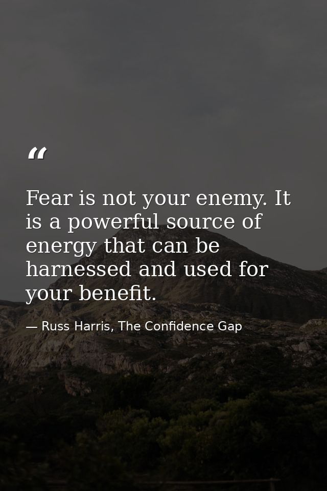Fear is not your enemy. It is a powerful source of energy that can be harnessed and used for your benefit. — Russ Harris, The Confidence Gap