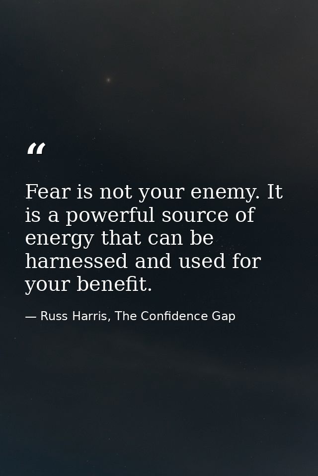 Fear is not your enemy. It is a powerful source of energy that can be harnessed and used for your benefit. — Russ Harris, The Confidence Gap