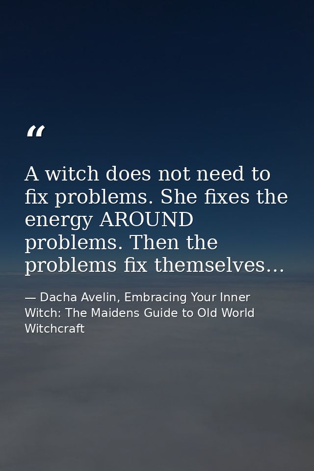 A witch does not need to fix problems. She fixes the energy AROUND problems. Then the problems fix themselves… — Dacha Avelin, Embracing Your Inner Witch: The Maidens Guide to Old World Witchcraft
