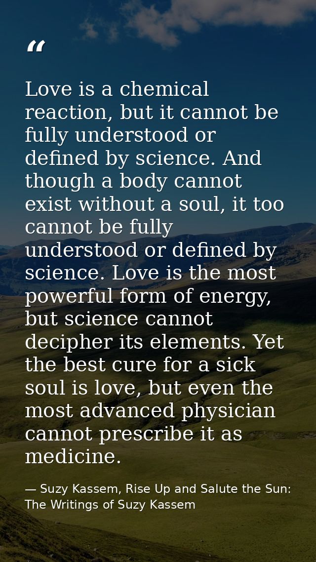 Love is a chemical reaction, but it cannot be fully understood or defined by science. And though a body cannot exist wit — Suzy Kassem, Rise Up and Salute the Sun: The Writings of Suzy Kassem