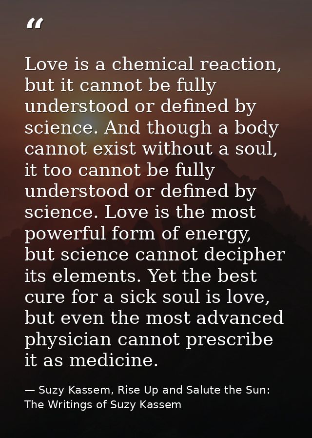 Love is a chemical reaction, but it cannot be fully understood or defined by science. And though a body cannot exist wit — Suzy Kassem, Rise Up and Salute the Sun: The Writings of Suzy Kassem