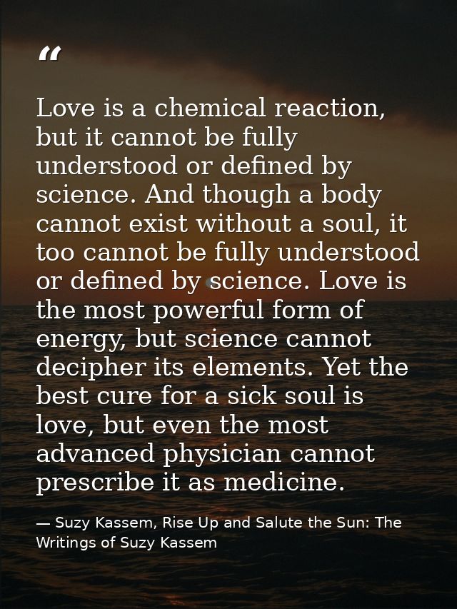 Love is a chemical reaction, but it cannot be fully understood or defined by science. And though a body cannot exist wit — Suzy Kassem, Rise Up and Salute the Sun: The Writings of Suzy Kassem