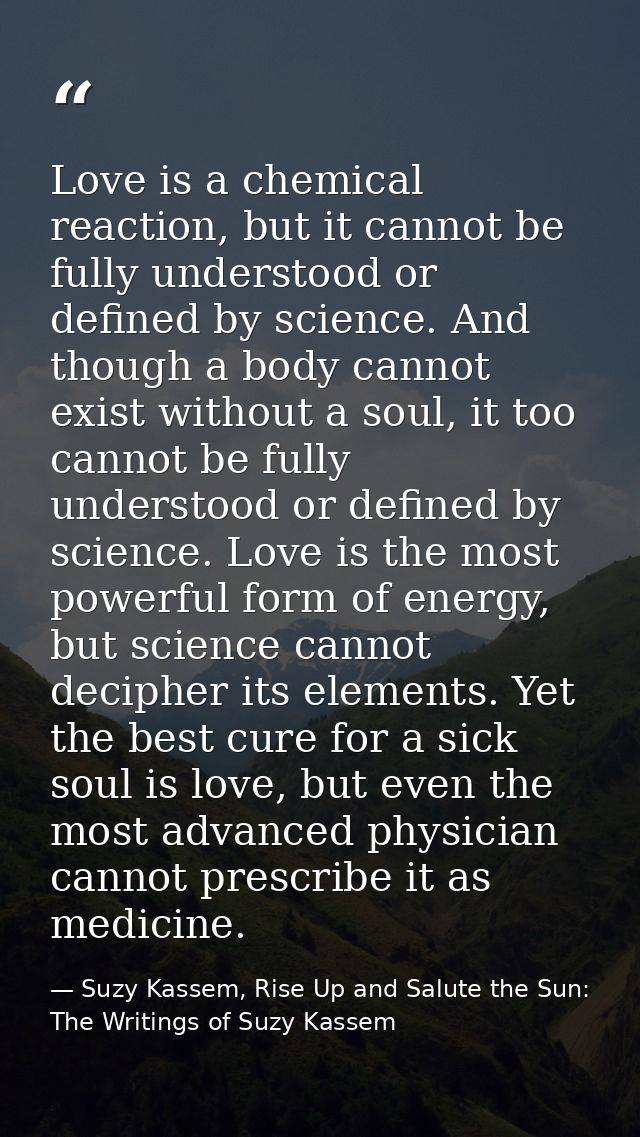 Love is a chemical reaction, but it cannot be fully understood or defined by science. And though a body cannot exist wit — Suzy Kassem, Rise Up and Salute the Sun: The Writings of Suzy Kassem
