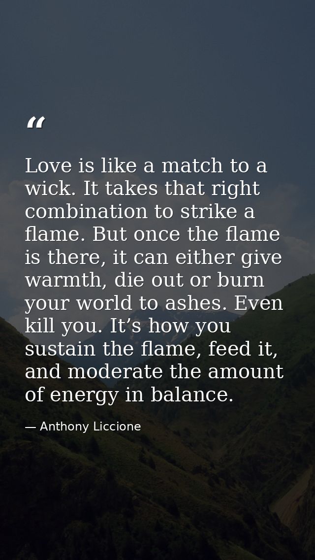 Love is like a match to a wick. It takes that right combination to strike a flame. But once the flame is there, it can e — Anthony Liccione