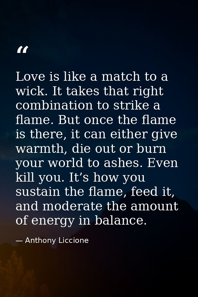 Love is like a match to a wick. It takes that right combination to strike a flame. But once the flame is there, it can e — Anthony Liccione